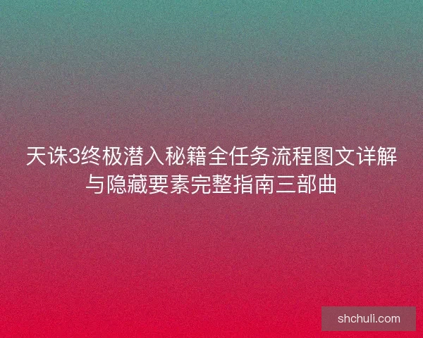天诛3终极潜入秘籍全任务流程图文详解与隐藏要素完整指南三部曲