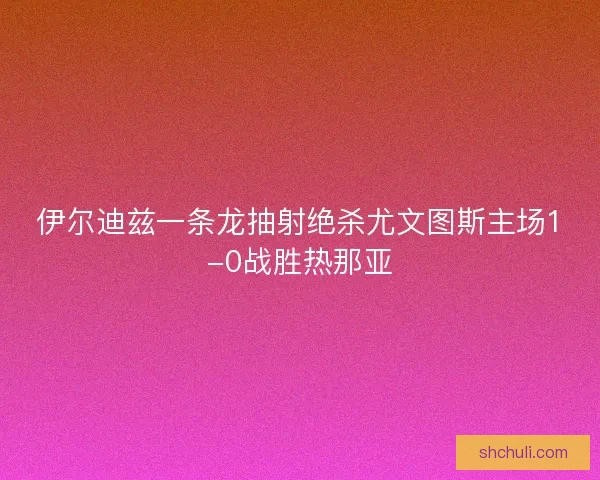 伊尔迪兹一条龙抽射绝杀尤文图斯主场1-0战胜热那亚