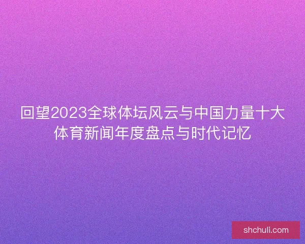 回望2023全球体坛风云与中国力量十大体育新闻年度盘点与时代记忆