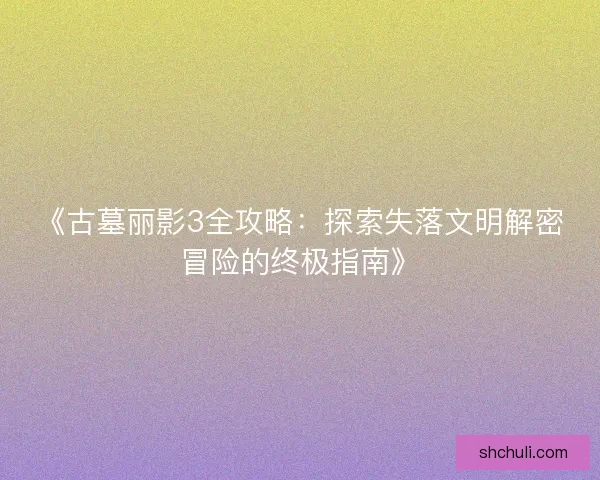 《古墓丽影3全攻略：探索失落文明解密冒险的终极指南》
