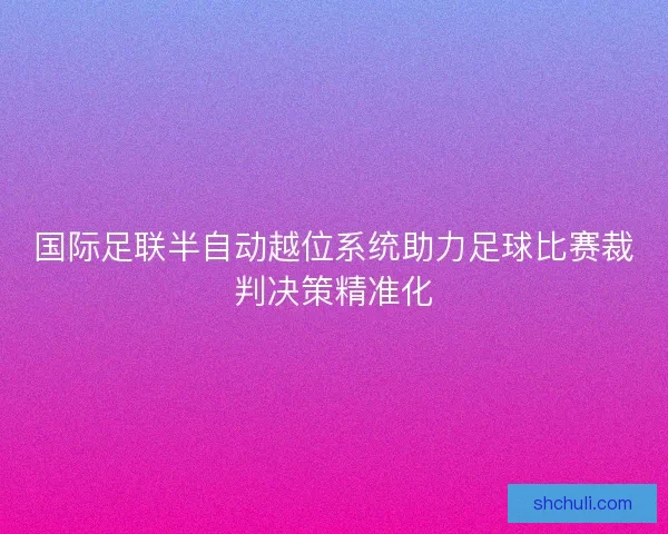 国际足联半自动越位系统助力足球比赛裁判决策精准化
