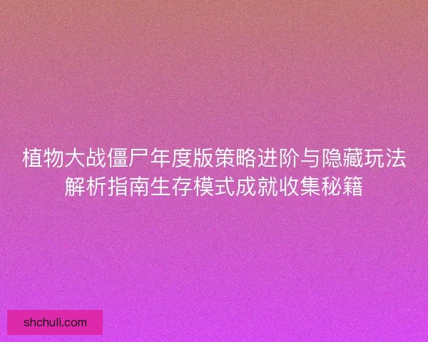 植物大战僵尸年度版策略进阶与隐藏玩法解析指南生存模式成就收集秘籍