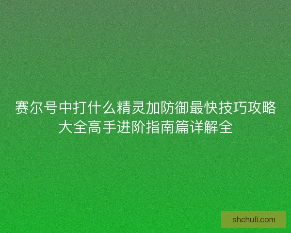 赛尔号中打什么精灵加防御最快技巧攻略大全高手进阶指南篇详解全